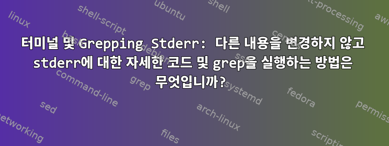 터미널 및 Grepping Stderr: 다른 내용을 변경하지 않고 stderr에 대한 자세한 코드 및 grep을 실행하는 방법은 무엇입니까?