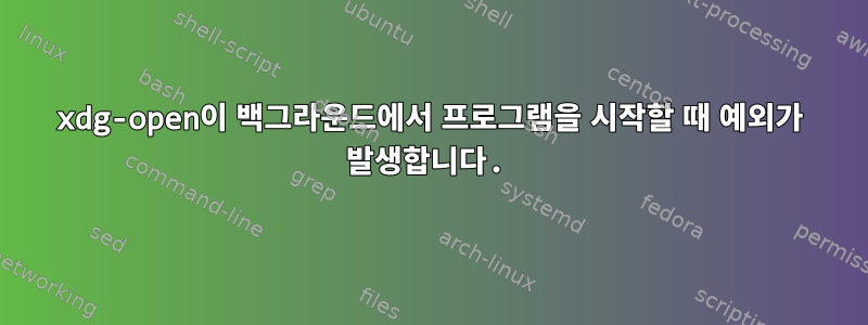 xdg-open이 백그라운드에서 프로그램을 시작할 때 예외가 발생합니다.