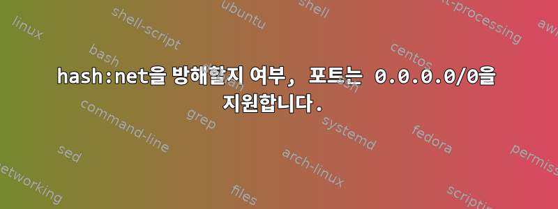 hash:net을 방해할지 여부, 포트는 0.0.0.0/0을 지원합니다.