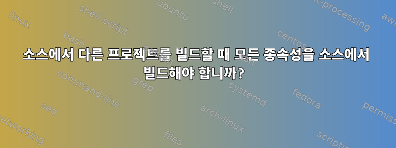 소스에서 다른 프로젝트를 빌드할 때 모든 종속성을 소스에서 빌드해야 합니까?