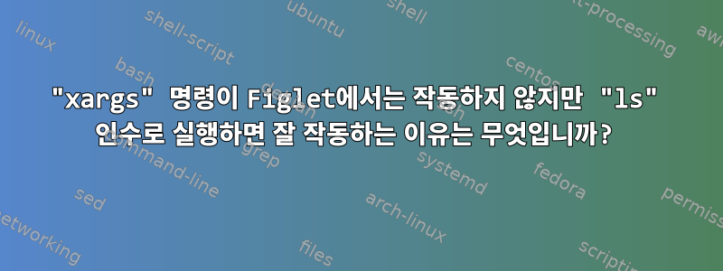 "xargs" 명령이 Figlet에서는 작동하지 않지만 "ls" 인수로 실행하면 잘 작동하는 이유는 무엇입니까?