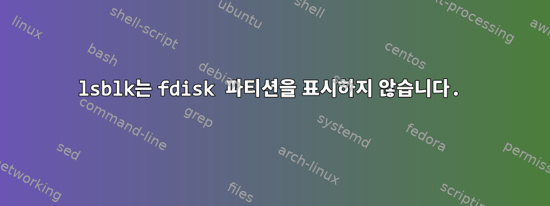 lsblk는 fdisk 파티션을 표시하지 않습니다.