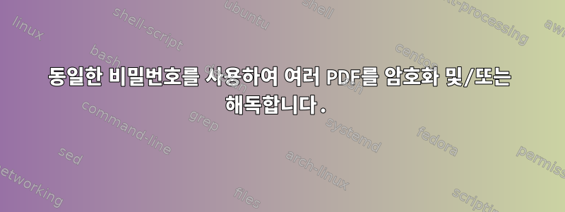 동일한 비밀번호를 사용하여 여러 PDF를 암호화 및/또는 해독합니다.