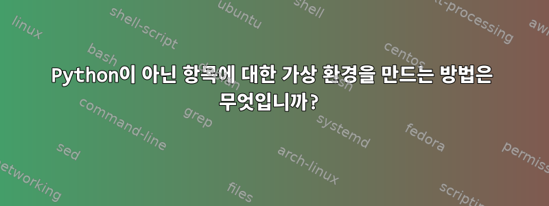 Python이 아닌 항목에 대한 가상 환경을 만드는 방법은 무엇입니까?