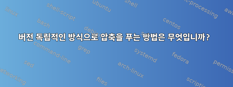 버전 독립적인 방식으로 압축을 푸는 방법은 무엇입니까?