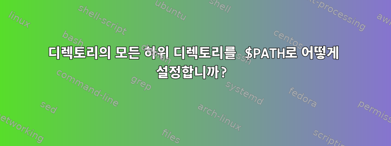 디렉토리의 모든 하위 디렉토리를 $PATH로 어떻게 설정합니까?