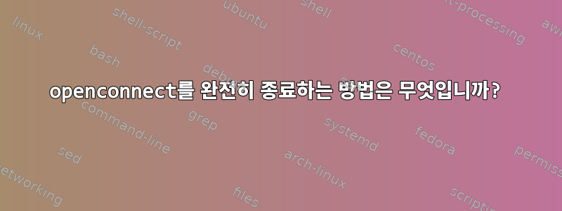 openconnect를 완전히 종료하는 방법은 무엇입니까?