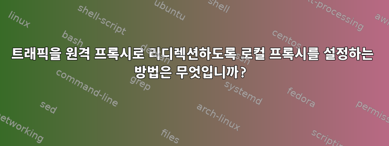 트래픽을 원격 프록시로 리디렉션하도록 로컬 프록시를 설정하는 방법은 무엇입니까?