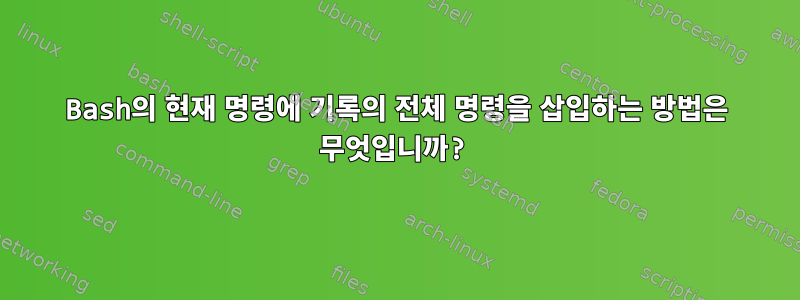 Bash의 현재 명령에 기록의 전체 명령을 삽입하는 방법은 무엇입니까?