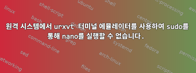 원격 시스템에서 urxvt 터미널 에뮬레이터를 사용하여 sudo를 통해 nano를 실행할 수 없습니다.