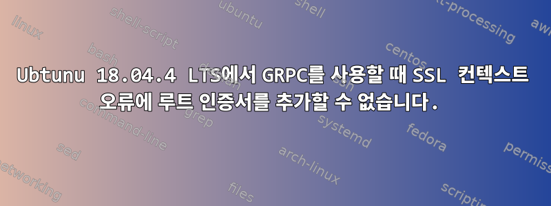 Ubtunu 18.04.4 LTS에서 GRPC를 사용할 때 SSL 컨텍스트 오류에 루트 인증서를 추가할 수 없습니다.