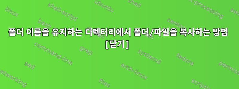 폴더 이름을 유지하는 디렉터리에서 폴더/파일을 복사하는 방법 [닫기]