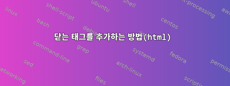 닫는 태그를 추가하는 방법(html)