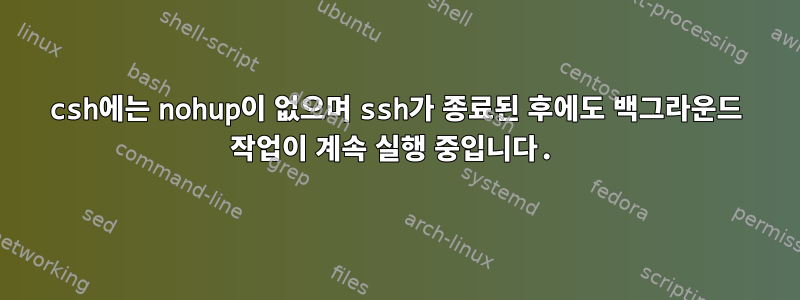 csh에는 nohup이 없으며 ssh가 종료된 후에도 백그라운드 작업이 계속 실행 중입니다.