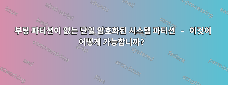 부팅 파티션이 없는 단일 암호화된 시스템 파티션 - 이것이 어떻게 가능합니까?