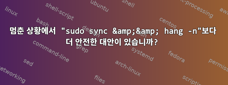 멈춘 상황에서 "sudo sync &amp;&amp; hang -n"보다 더 안전한 대안이 있습니까?