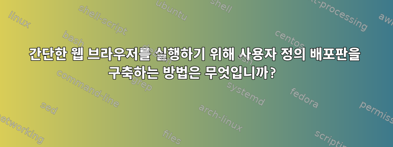 간단한 웹 브라우저를 실행하기 위해 사용자 정의 배포판을 구축하는 방법은 무엇입니까?