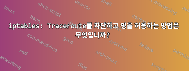 iptables: Traceroute를 차단하고 핑을 허용하는 방법은 무엇입니까?