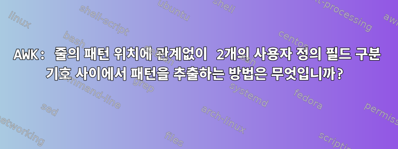 AWK: 줄의 패턴 위치에 관계없이 2개의 사용자 정의 필드 구분 기호 사이에서 패턴을 추출하는 방법은 무엇입니까?