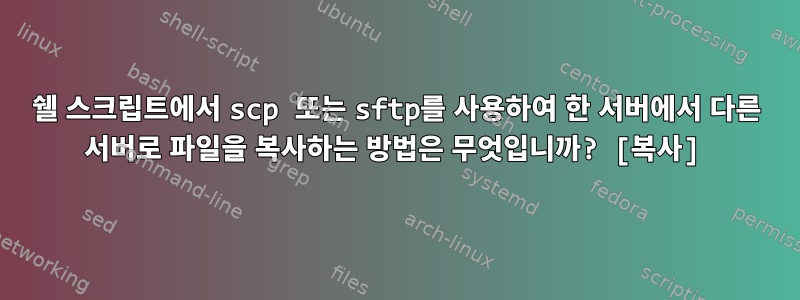 쉘 스크립트에서 scp 또는 sftp를 사용하여 한 서버에서 다른 서버로 파일을 복사하는 방법은 무엇입니까? [복사]