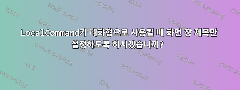 LocalCommand가 대화형으로 사용될 때 화면 창 제목만 설정하도록 하시겠습니까?