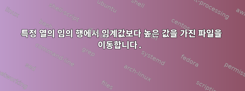 특정 열의 임의 행에서 임계값보다 높은 값을 가진 파일을 이동합니다.