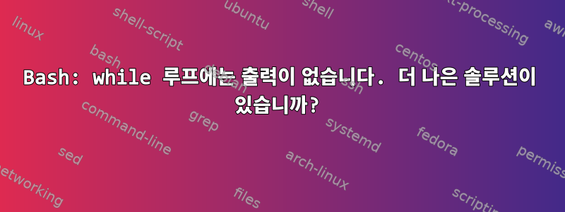 Bash: while 루프에는 출력이 없습니다. 더 나은 솔루션이 있습니까?