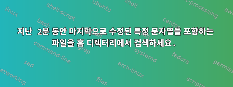 지난 2분 동안 마지막으로 수정된 특정 문자열을 포함하는 파일을 홈 디렉터리에서 검색하세요.