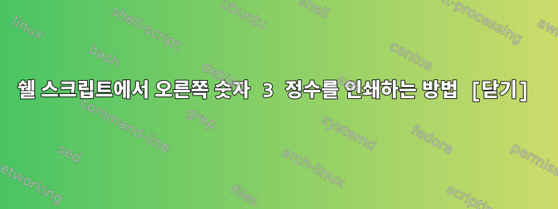 쉘 스크립트에서 오른쪽 숫자 3 정수를 인쇄하는 방법 [닫기]