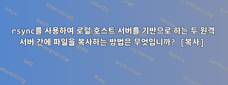 rsync를 사용하여 로컬 호스트 서버를 기반으로 하는 두 원격 서버 간에 파일을 복사하는 방법은 무엇입니까? [복사]