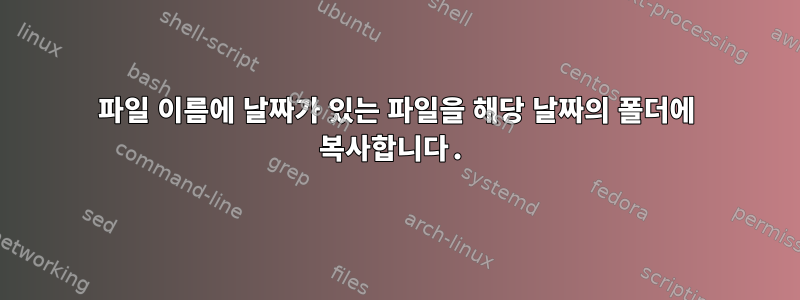 파일 이름에 날짜가 있는 파일을 해당 날짜의 폴더에 복사합니다.