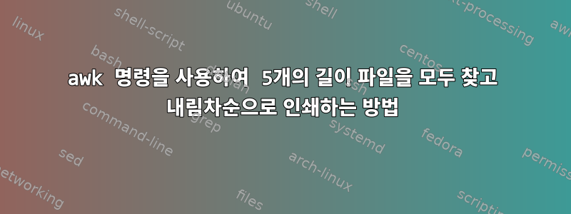 awk 명령을 사용하여 5개의 길이 파일을 모두 찾고 내림차순으로 인쇄하는 방법