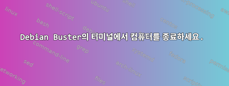 Debian Buster의 터미널에서 컴퓨터를 종료하세요.