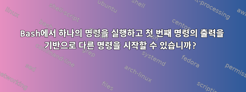 Bash에서 하나의 명령을 실행하고 첫 번째 명령의 출력을 기반으로 다른 명령을 시작할 수 있습니까?