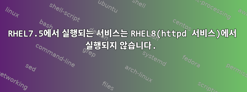 RHEL7.5에서 실행되는 서비스는 RHEL8(httpd 서비스)에서 실행되지 않습니다.