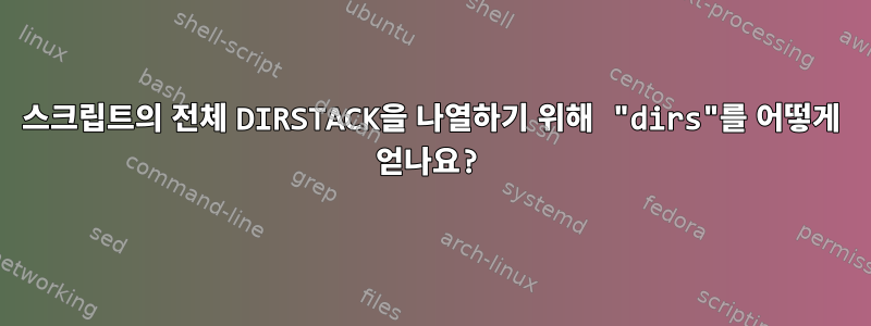 스크립트의 전체 DIRSTACK을 나열하기 위해 "dirs"를 어떻게 얻나요?