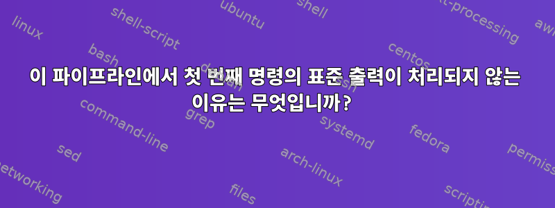 이 파이프라인에서 첫 번째 명령의 표준 출력이 처리되지 않는 이유는 무엇입니까?