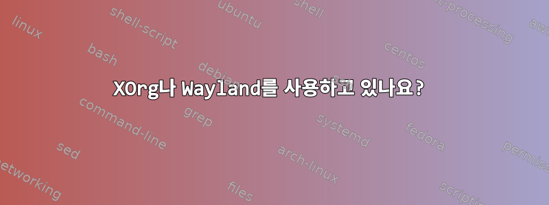 XOrg나 Wayland를 사용하고 있나요?