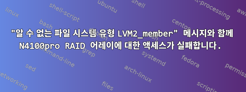 "알 수 없는 파일 시스템 유형 LVM2_member" 메시지와 함께 N4100pro RAID 어레이에 대한 액세스가 실패합니다.