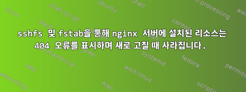 sshfs 및 fstab을 통해 nginx 서버에 설치된 리소스는 404 오류를 표시하며 새로 고칠 때 사라집니다.