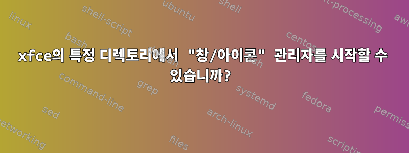 xfce의 특정 디렉토리에서 "창/아이콘" 관리자를 시작할 수 있습니까?