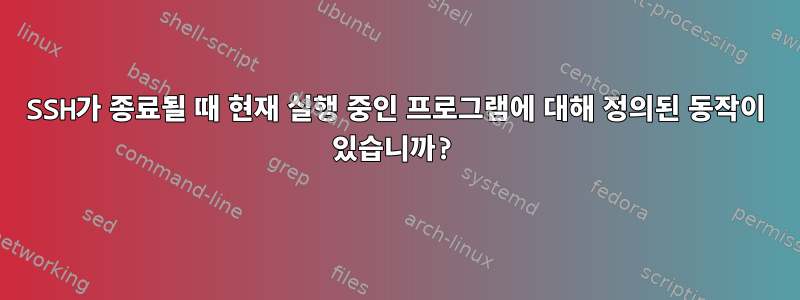 SSH가 종료될 때 현재 실행 중인 프로그램에 대해 정의된 동작이 있습니까?