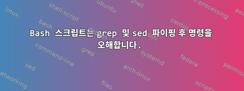 Bash 스크립트는 grep 및 sed 파이핑 후 명령을 오해합니다.