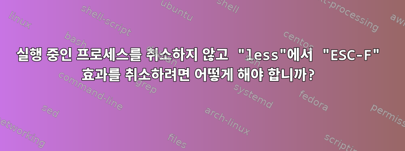 실행 중인 프로세스를 취소하지 않고 "less"에서 "ESC-F" 효과를 취소하려면 어떻게 해야 합니까?