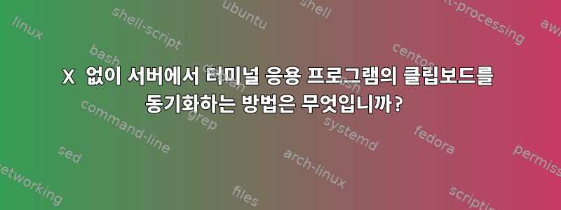 X 없이 서버에서 터미널 응용 프로그램의 클립보드를 동기화하는 방법은 무엇입니까?