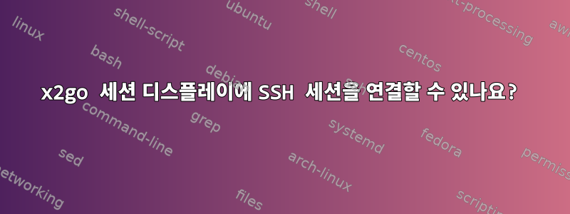 x2go 세션 디스플레이에 SSH 세션을 연결할 수 있나요?