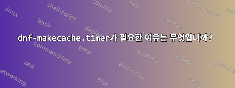 dnf-makecache.timer가 필요한 이유는 무엇입니까?