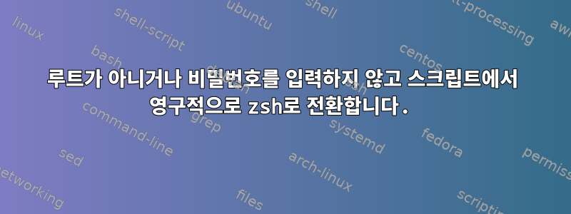 루트가 아니거나 비밀번호를 입력하지 않고 스크립트에서 영구적으로 zsh로 전환합니다.