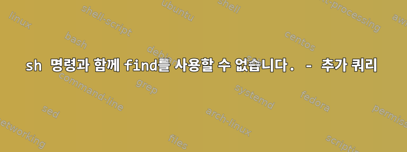 sh 명령과 함께 find를 사용할 수 없습니다. - 추가 쿼리