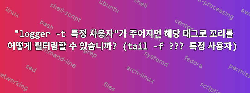 "logger -t 특정 사용자"가 주어지면 해당 태그로 꼬리를 어떻게 필터링할 수 있습니까? (tail -f ??? 특정 사용자)